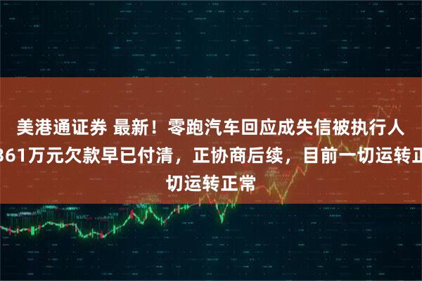 美港通证券 最新！零跑汽车回应成失信被执行人：361万元欠款早已付清，正协商后续，目前一切运转正常