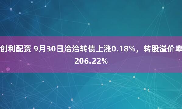 创利配资 9月30日洽洽转债上涨0.18%，转股溢价率206.22%