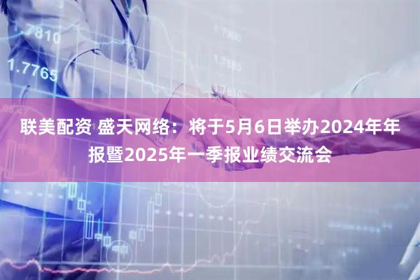 联美配资 盛天网络：将于5月6日举办2024年年报暨2025年一季报业绩交流会
