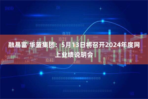 融易富 华蓝集团：5月13日将召开2024年度网上业绩说明会