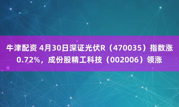 牛津配资 4月30日深证光伏R（470035）指数涨0.72%，成份股精工科技（002006）领涨