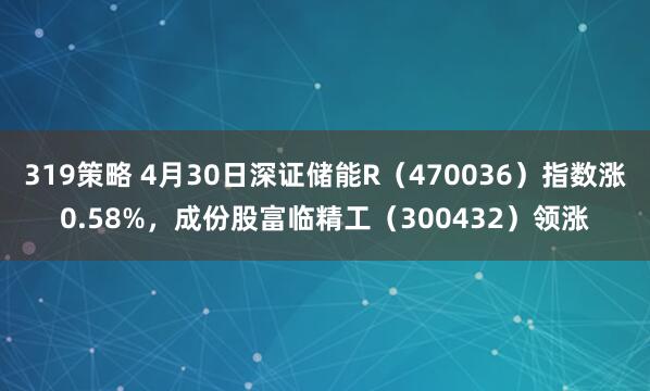 319策略 4月30日深证储能R（470036）指数涨0.58%，成份股富临精工（300432）领涨
