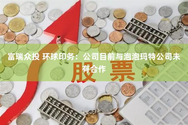 富瑞众投 环球印务：公司目前与泡泡玛特公司未有合作