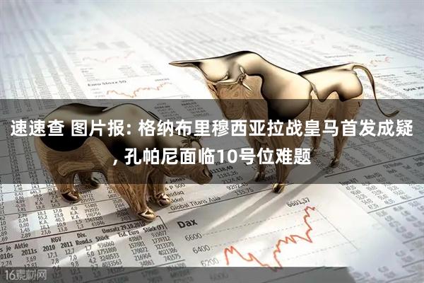 速速查 图片报: 格纳布里穆西亚拉战皇马首发成疑, 孔帕尼面临10号位难题