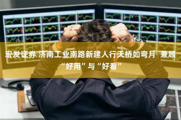 宏发证券 济南工业南路新建人行天桥如弯月  兼顾“好用”与“好看”